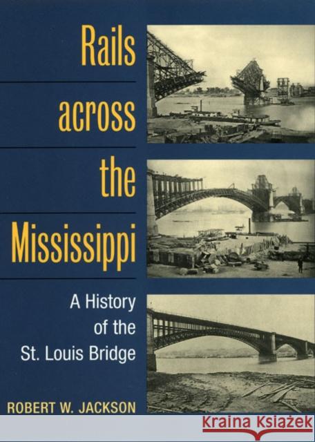 Rails across the Mississippi : A HISTORY OF THE ST. LOUIS BRIDGE Robert W. Jackson 9780252074097 University of Illinois Press