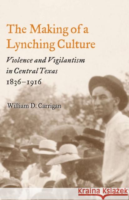 The Making of a Lynching Culture : Violence and Vigilantism in Central Texas, 1836-1916 William D. Carrigan 9780252074301 