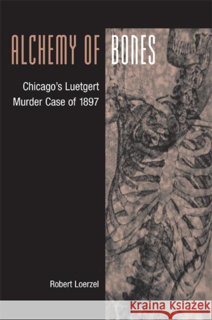 Alchemy of Bones : Chicago's Luetgert Murder Case of 1897 Robert Loerzel 9780252074660 