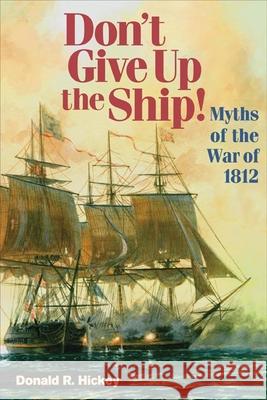 Don't Give Up the Ship!: Myths of the War of 1812 Donald R. Hickey 9780252074943 University of Illinois Press