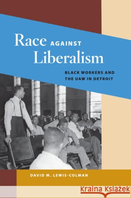 Race Against Liberalism: Black Workers and the UAW in Detroit Lewis-Colman, David M. 9780252075056