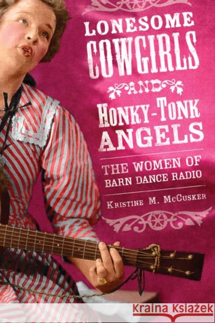 Lonesome Cowgirls and Honky-Tonk Angels: The Women of Barn Dance Radio McCusker, Kristine M. 9780252075247 University of Illinois Press