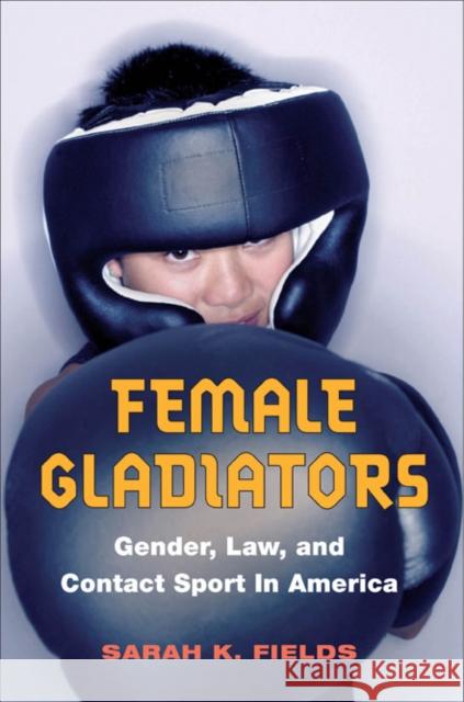 Female Gladiators: Gender, Law, and Contact Sport in America Fields, Sarah K. 9780252075841