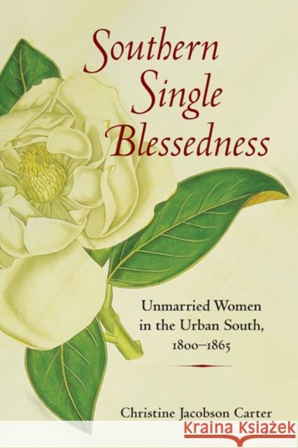 Southern Single Blessedness: Unmarried Women in the Urban South, 1800-1865 Carter, Christine Jacobson 9780252076312 University of Illinois Press