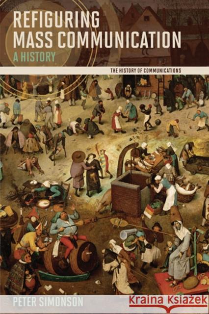 Refiguring Mass Communication: A History Simonson, Peter 9780252077050 University of Illinois Press