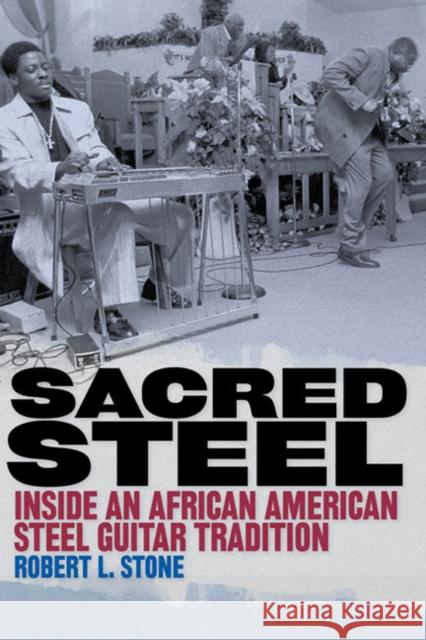 Sacred Steel: Inside an African American Steel Guitar Tradition Stone, Robert 9780252077432