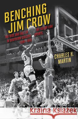 Benching Jim Crow: The Rise and Fall of the Color Line in Southern College Sports, 1890-1980 Charles H. Martin 9780252077500 University of Illinois Press