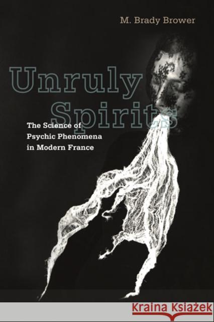 Unruly Spirits: The Science of Psychic Phenomena in Modern France Brower, M. Brady 9780252077517 University of Illinois Press