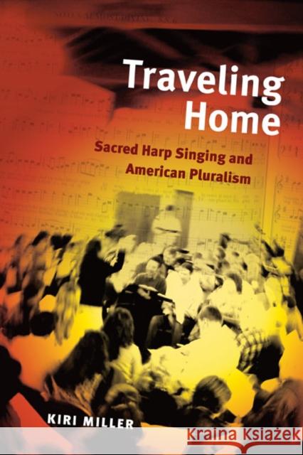 Traveling Home: Sacred Harp Singing and American Pluralism Miller, Kiri 9780252077579