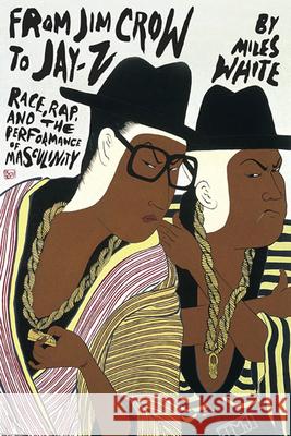 From Jim Crow to Jay-Z: Race, Rap, and the Performance of Masculinity Miles White 9780252078323 University of Illinois Press