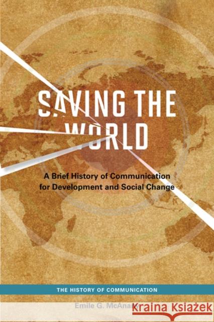 Saving the World: A Brief History of Communication for Devleopment and Social Change Emile G. McAnany 9780252078446 University of Illinois Press
