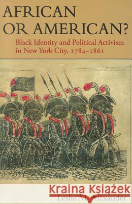 African or American?: Black Identity and Political Activism in New York City, 1784-1861 Leslie M. Alexander 9780252078538 University of Illinois Press