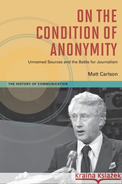 On the Condition of Anonymity: Unnamed Sources and the Battle for Journalism Carlson, Matt 9780252078859
