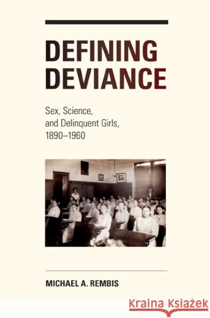 Defining Deviance: Sex, Science, and Delinquent Girls, 1890-1960 Rembis, Michael 9780252079276