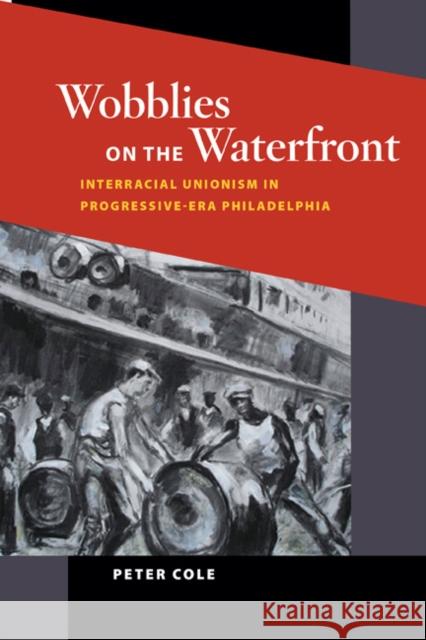 Wobblies on the Waterfront: Interracial Unionism in Progressive-Era Philadelphia Cole, Peter 9780252079283 0