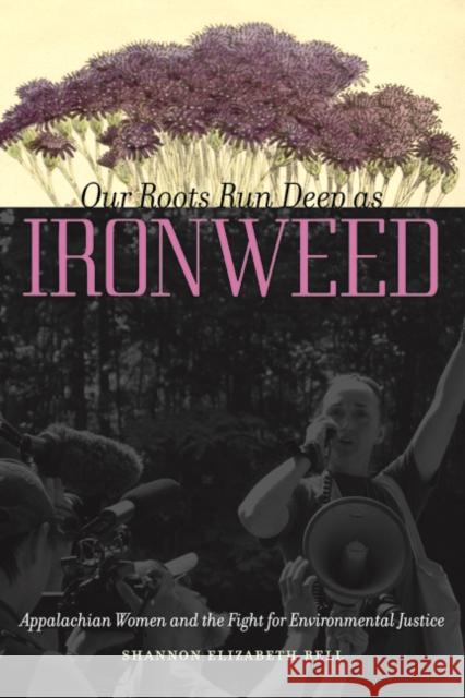 Our Roots Run Deep as Ironweed: Appalachian Women and the Fight for Environmental Justice Shannon Elizabeth Bell 9780252079467 University of Illinois Press