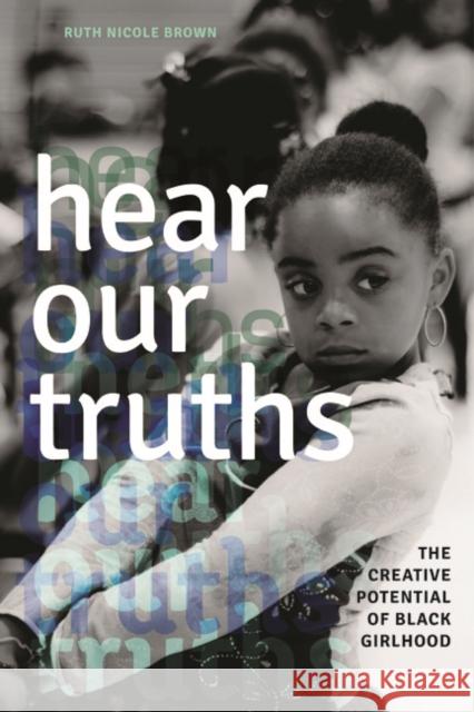 Hear Our Truths: The Creative Potential of Black Girlhood Ruth Nicole Brown 9780252079498 University of Illinois Press