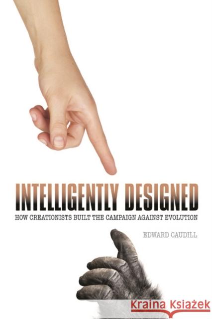 Intelligently Designed: How Creationists Built the Campaign Against Evolution Edward Caudill 9780252079528