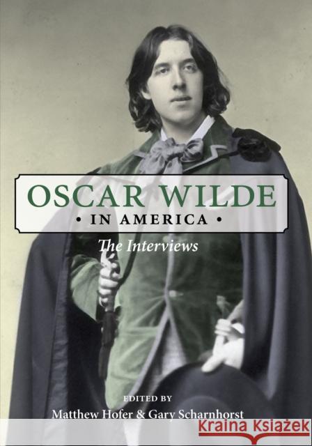 Oscar Wilde in America: The Interviews Oscar Wilde Matthew Hofer Gary Scharnhorst 9780252079726 University of Illinois Press
