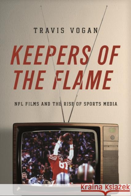 Keepers of the Flame: NFL Films and the Rise of Sports Media Vogan, Travis 9780252079917