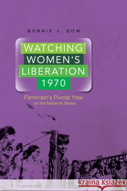 Watching Women's Liberation, 1970: Feminism's Pivotal Year on the Network News Bonnie J. Dow 9780252080166 University of Illinois Press