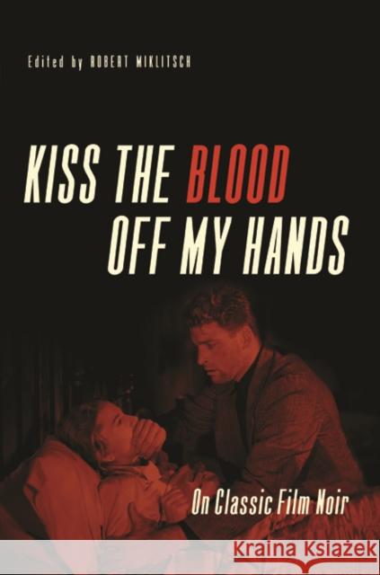 Kiss the Blood Off My Hands: On Classic Film Noir Robert Miklitsch 9780252080180 University of Illinois Press