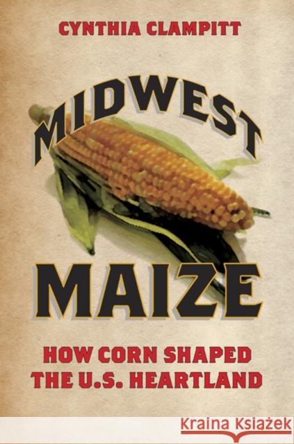 Midwest Maize: How Corn Shaped the U.S. Heartland Cynthia Clampitt 9780252080579 University of Illinois Press