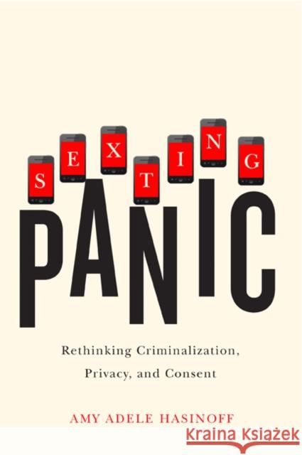 Sexting Panic: Rethinking Criminalization, Privacy, and Consent Amy Adele Hasinoff 9780252080623 University of Illinois Press