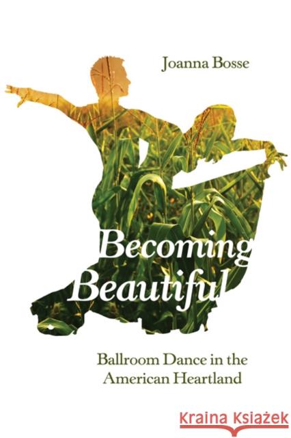 Becoming Beautiful: Ballroom Dance in the American Heartland Joanna Bosse 9780252080630 University of Illinois Press