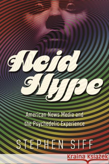 Acid Hype: American News Media and the Psychedelic Experience Stephen Siff 9780252080760 University of Illinois Press