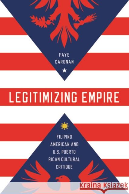 Legitimizing Empire: Filipino American and U.S. Puerto Rican Cultural Critique Faye Caronan 9780252080807 University of Illinois Press