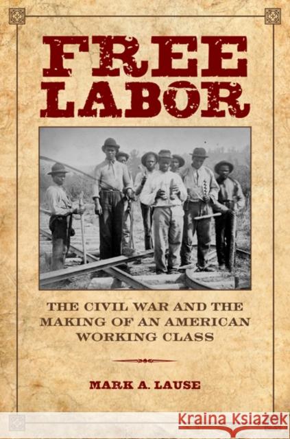 Free Labor: The Civil War and the Making of an American Working Class Mark A. Lause 9780252080869 University of Illinois Press