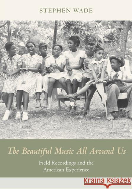 The Beautiful Music All Around Us: Field Recordings and the American Experience Stephen Wade 9780252080913