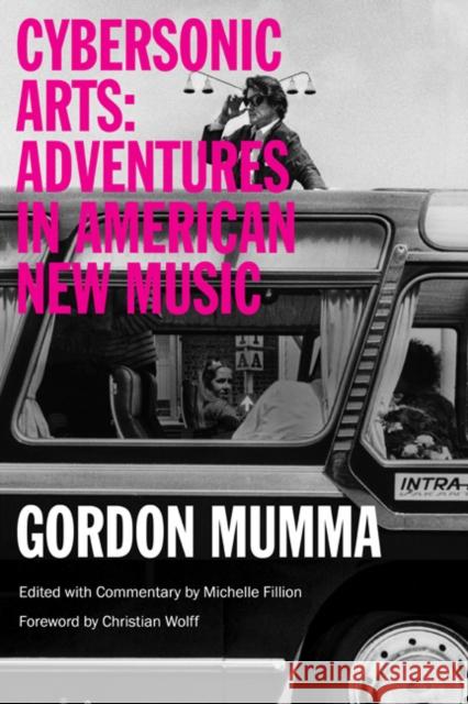 Cybersonic Arts: Adventures in American New Music Gordon Mumma Michelle Fillion Christian Wolff 9780252081019