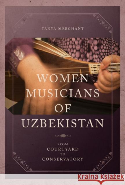 Women Musicians of Uzbekistan: From Courtyard to Conservatory Tanya Merchant 9780252081064 University of Illinois Press