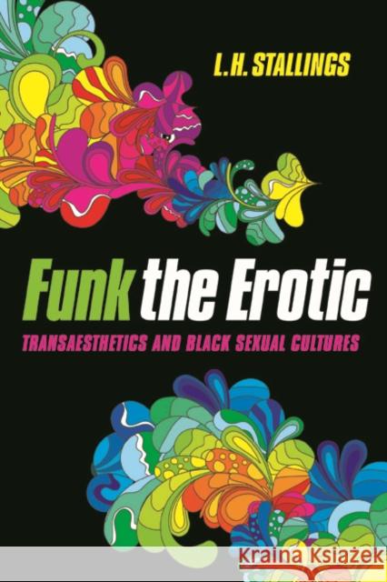 Funk the Erotic: Transaesthetics and Black Sexual Cultures Lamonda Horton-Stallings L. H. Stallings 9780252081101 University of Illinois Press