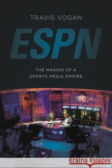 ESPN: The Making of a Sports Media Empire Travis Vogan 9780252081224 University of Illinois Press