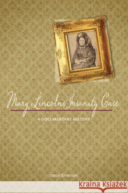 Mary Lincoln's Insanity Case: A Documentary History Jason Emerson 9780252081262 University of Illinois Press