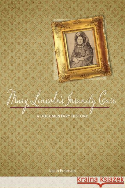 Mary Lincoln's Insanity Case: A Documentary History Jason Emerson 9780252081262