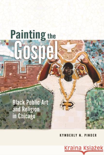 Painting the Gospel: Black Public Art and Religion in Chicago Kymberly N. Pinder 9780252081439 University of Illinois Press