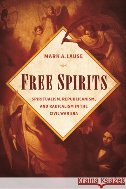 Free Spirits: Spiritualism, Republicanism, and Radicalism in the Civil War Era Mark A. Lause 9780252081750 University of Illinois Press
