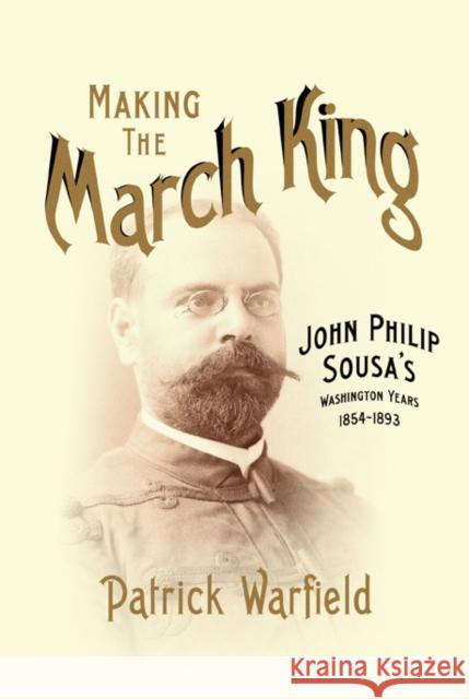 Making the March King: John Philip Sousa's Washington Years, 1854-1893 Patrick Warfield 9780252081835 University of Illinois Press