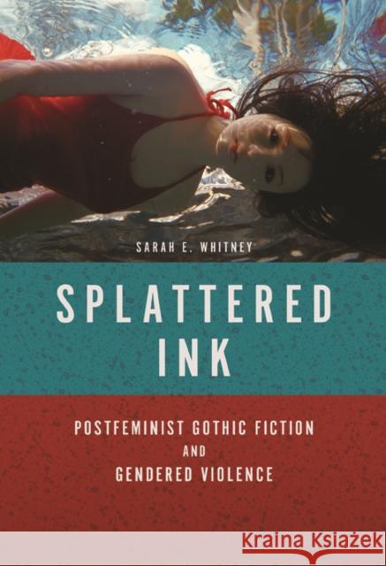 Splattered Ink: Postfeminist Gothic Fiction and Gendered Violence Sarah E. Whitney 9780252081927
