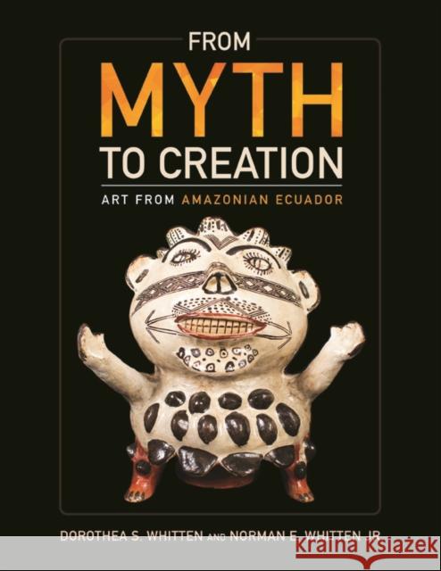 From Myth to Creation: Art from Amazonian Ecuador Norman E., Jr. Whitten Dorothea S. Whitten 9780252081934 University of Illinois Press