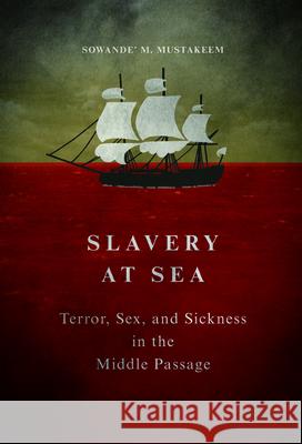 Slavery at Sea: Terror, Sex, and Sickness in the Middle Passage Sowande M. Mustakeem 9780252082023 University of Illinois Press