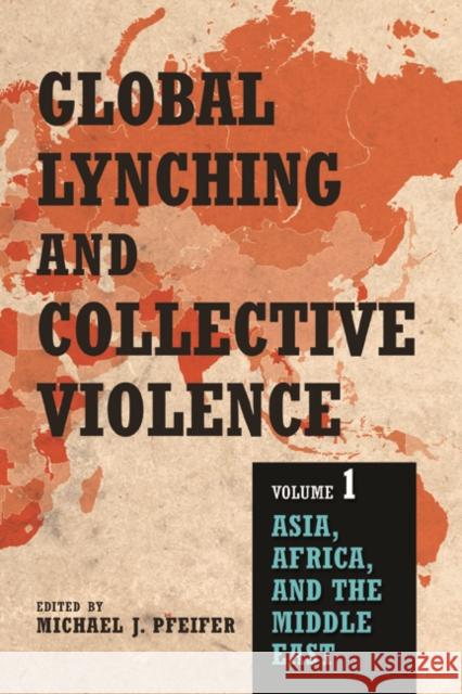 Global Lynching and Collective Violence, Volume 1: Asia, Africa, and the Middle East Michael J. Pfeifer 9780252082313