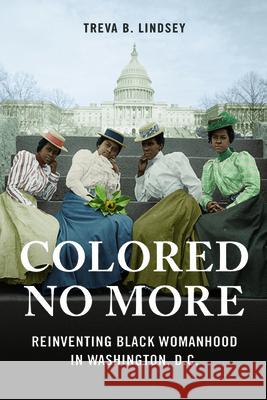 Colored No More: Reinventing Black Womanhood in Washington, D.C. Treva B. Lindsey 9780252082511 University of Illinois Press