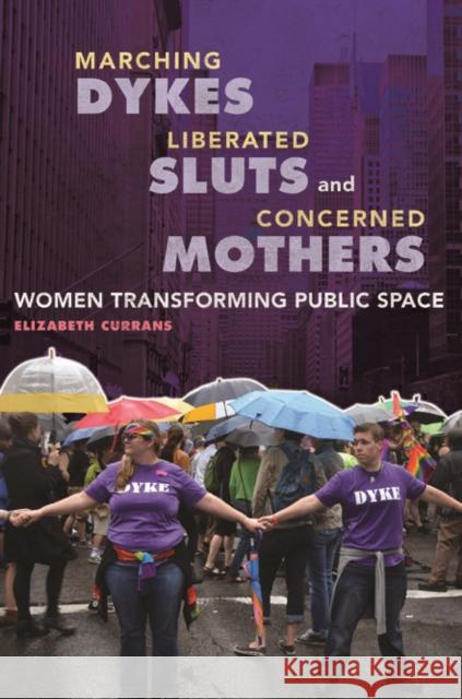Marching Dykes, Liberated Sluts, and Concerned Mothers: Women Transforming Public Space Elizabeth Currans 9780252082801 University of Illinois Press