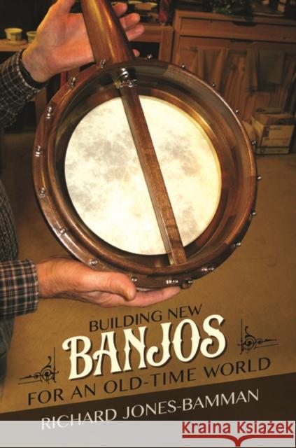 Building New Banjos for an Old-Time World Richard Jones-Bamman 9780252082849 University of Illinois Press