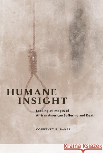 Humane Insight: Looking at Images of African American Suffering and Death Courtney R. Baker 9780252082993